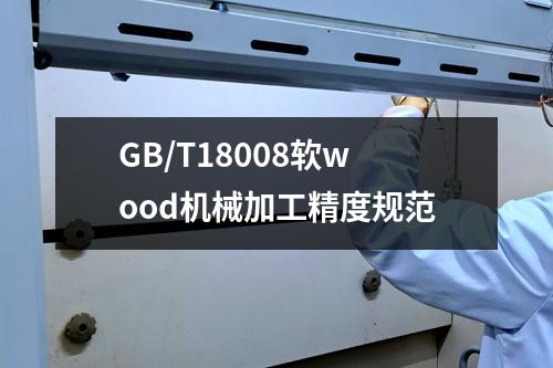 GB/T18008软wood机械加工精度规范
