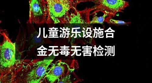 儿童游乐设施合金无毒无害检测