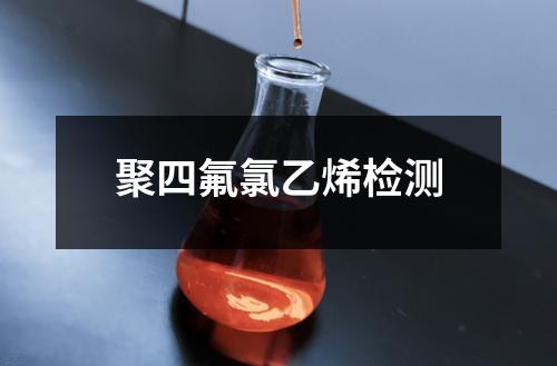 聚四氟氯乙烯检测 聚四氟氯乙烯检测